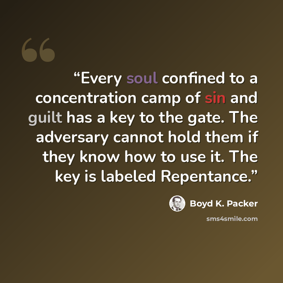 “Every soul confined to a concentration camp of sin and guilt has a key to the gate. The adversary cannot hold them if they know how to use it. The key is labeled Repentance.” quote by Boyd K. Packer