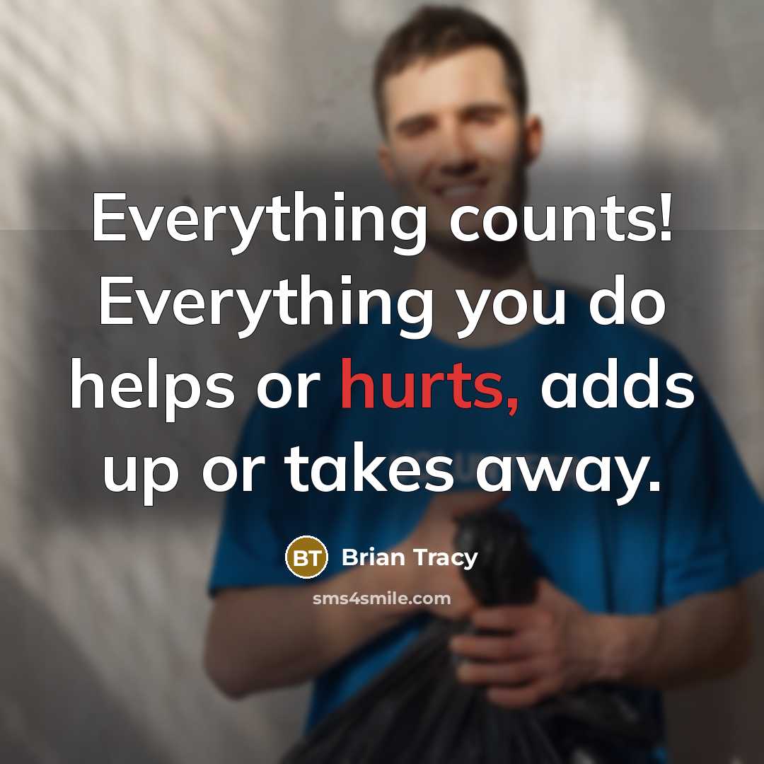 “Everything counts! Everything you do helps or hurts, adds up or takes away.” quote by Brian Tracy