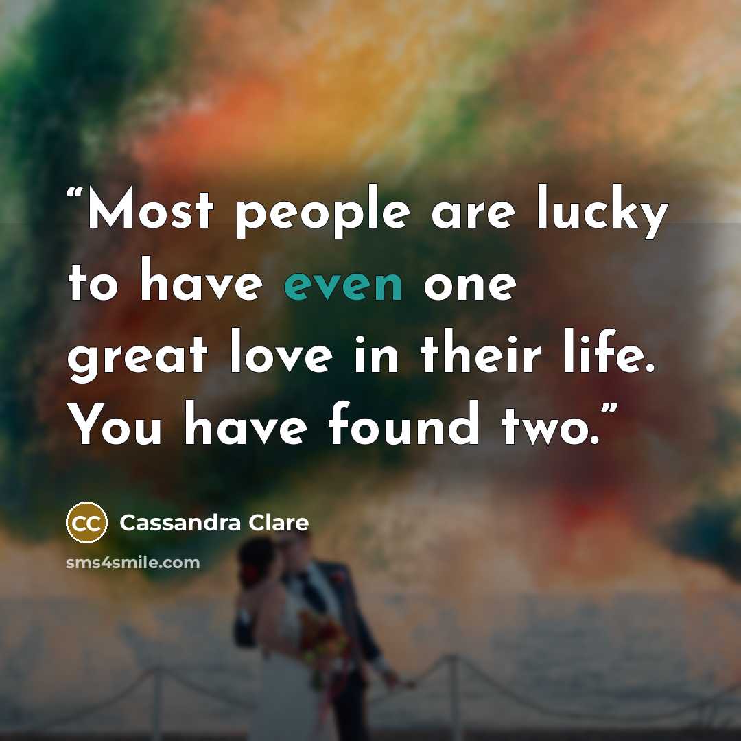“Most people are lucky to have even one great love in their life. You have found two.” quote by Cassandra Clare