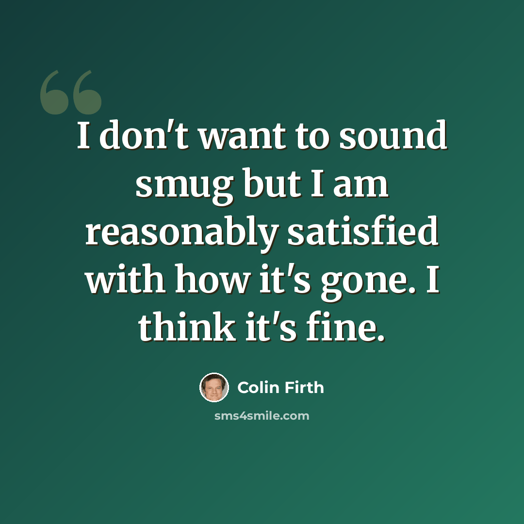 “I don't want to sound smug but I am reasonably satisfied with how it's gone. I think it's fine.” quote by Colin Firth