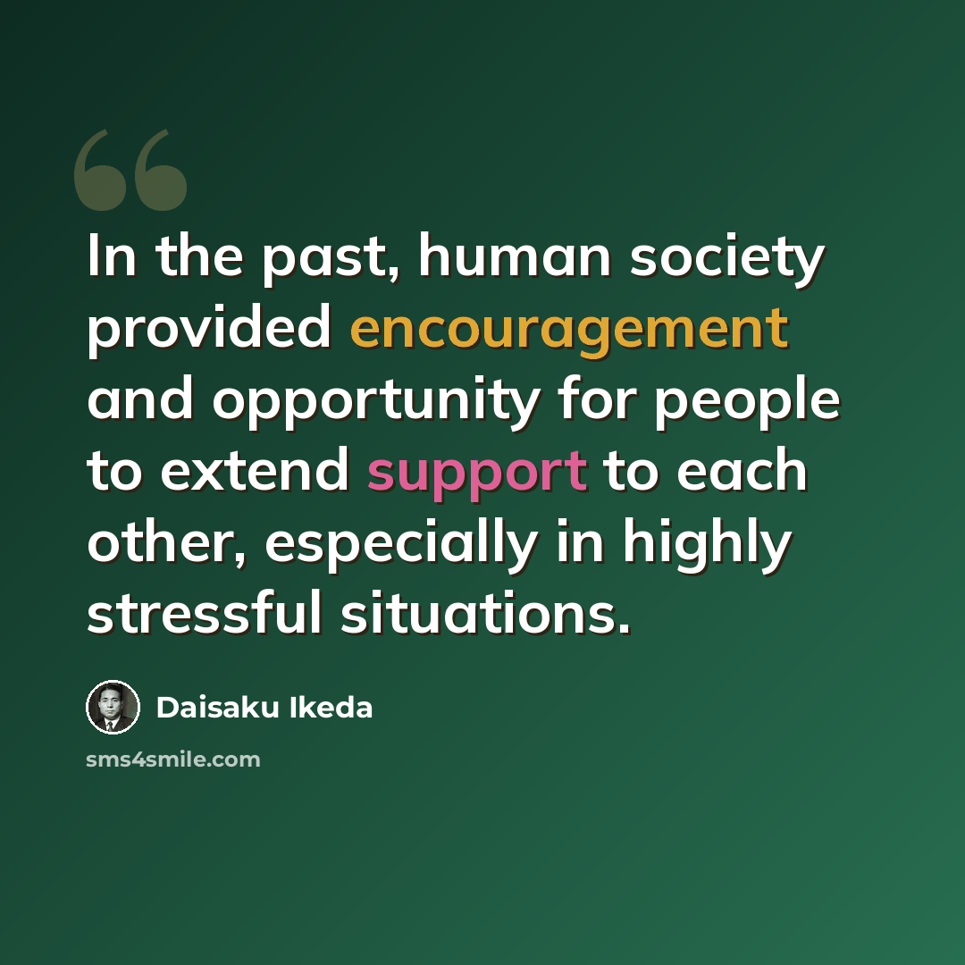 “In the past, human society provided encouragement and opportunity for people to extend support to each other, especially in highly stressful situations.” quote by Daisaku Ikeda