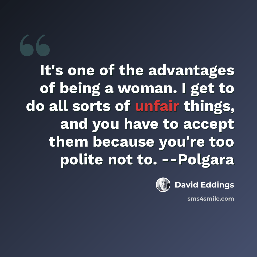 “It's one of the advantages of being a woman. I get to do all sorts of unfair things, and you have to accept them because you're too polite not to. --Polgara” quote by David Eddings