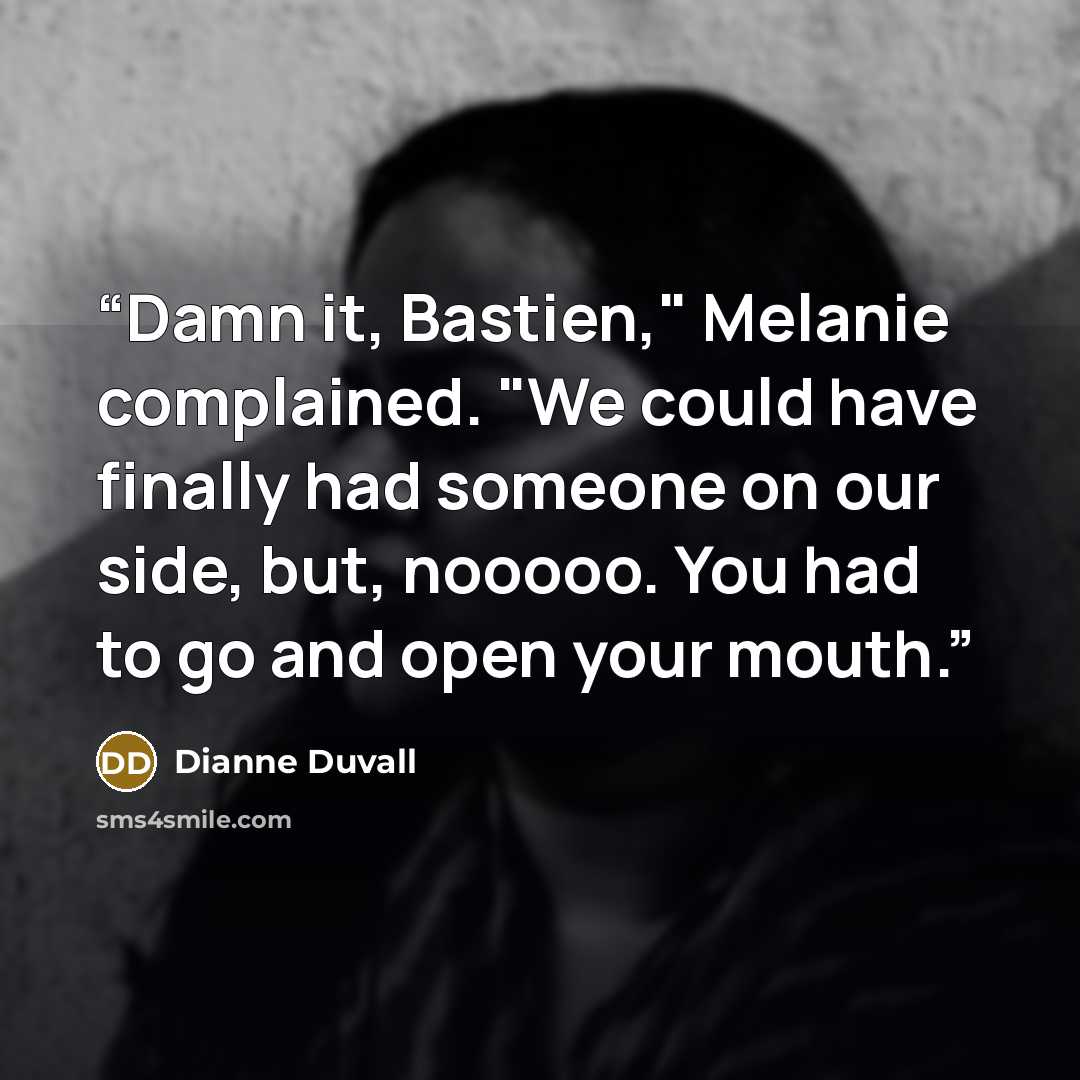 “Damn it, Bastien," Melanie complained. "We could have finally had someone on our side, but, nooooo. You had to go and open your mouth.” quote by Dianne Duvall