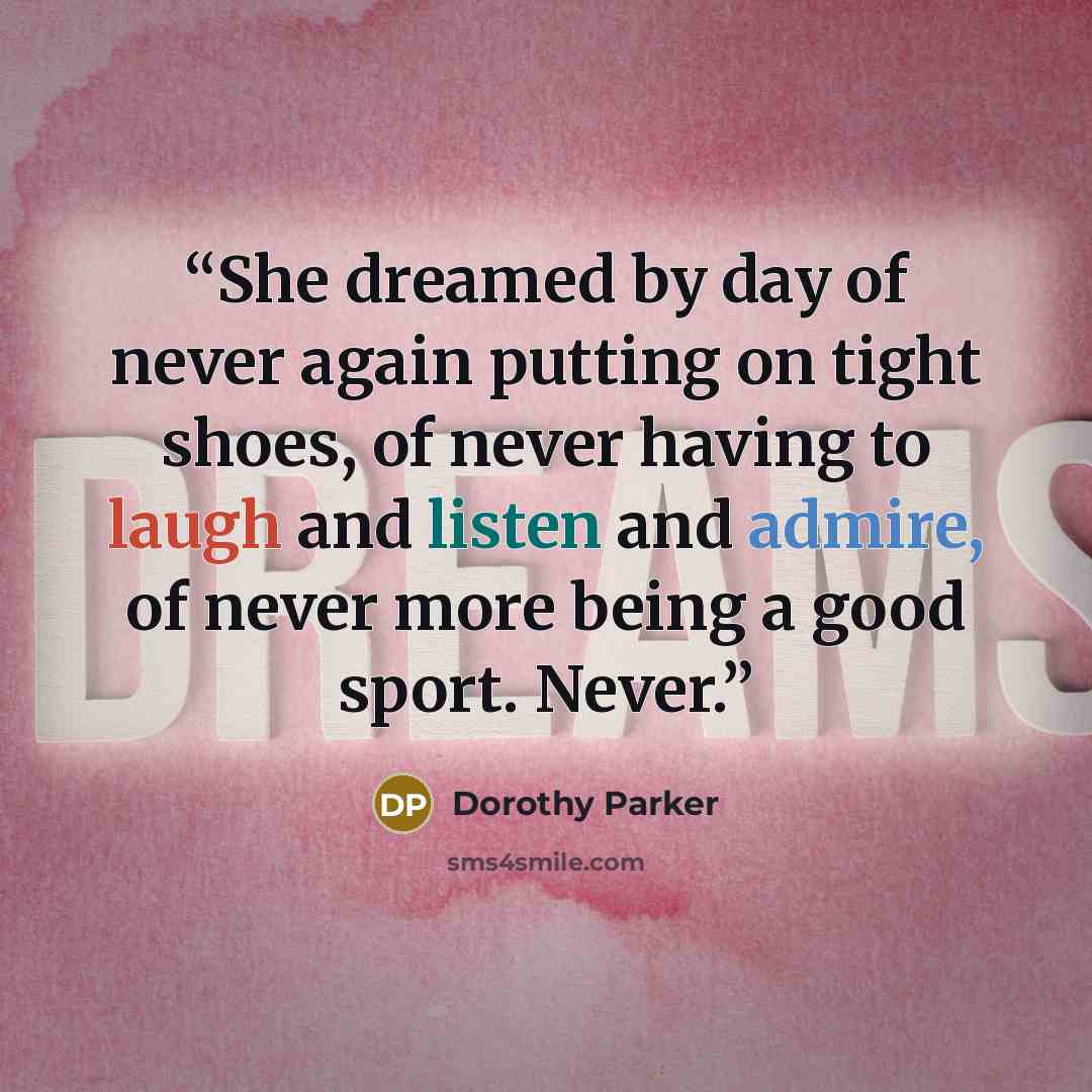 “She dreamed by day of never again putting on tight shoes, of never having to laugh and listen and admire, of never more being a good sport. Never.” quote by Dorothy Parker
