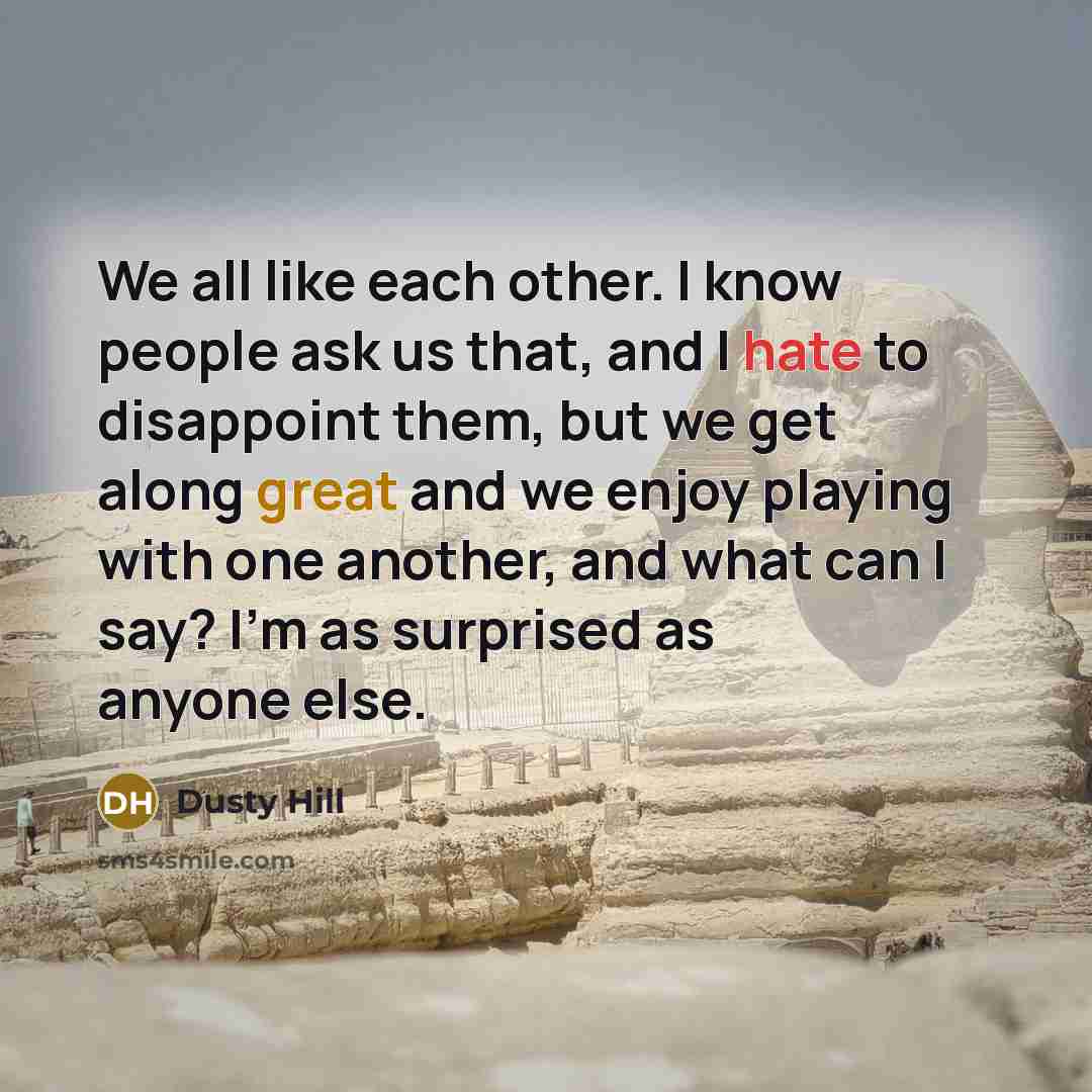 “We all like each other. I know people ask us that, and I hate to disappoint them, but we get along great and we enjoy playing with one another, and what can I say? I'm as surprised as anyone else.” quote by Dusty Hill