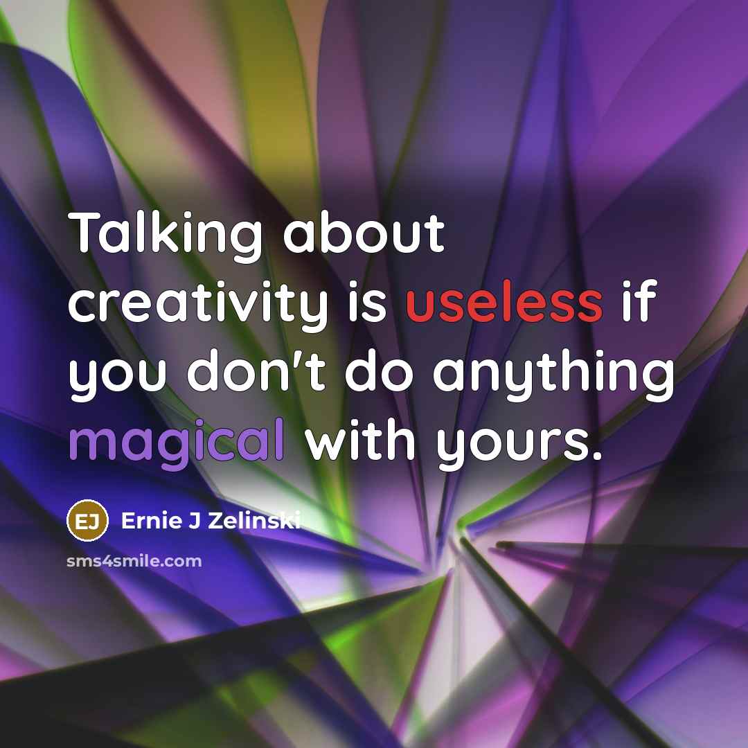 “Talking about creativity is useless if you don't do anything magical with yours.” quote by Ernie J Zelinski