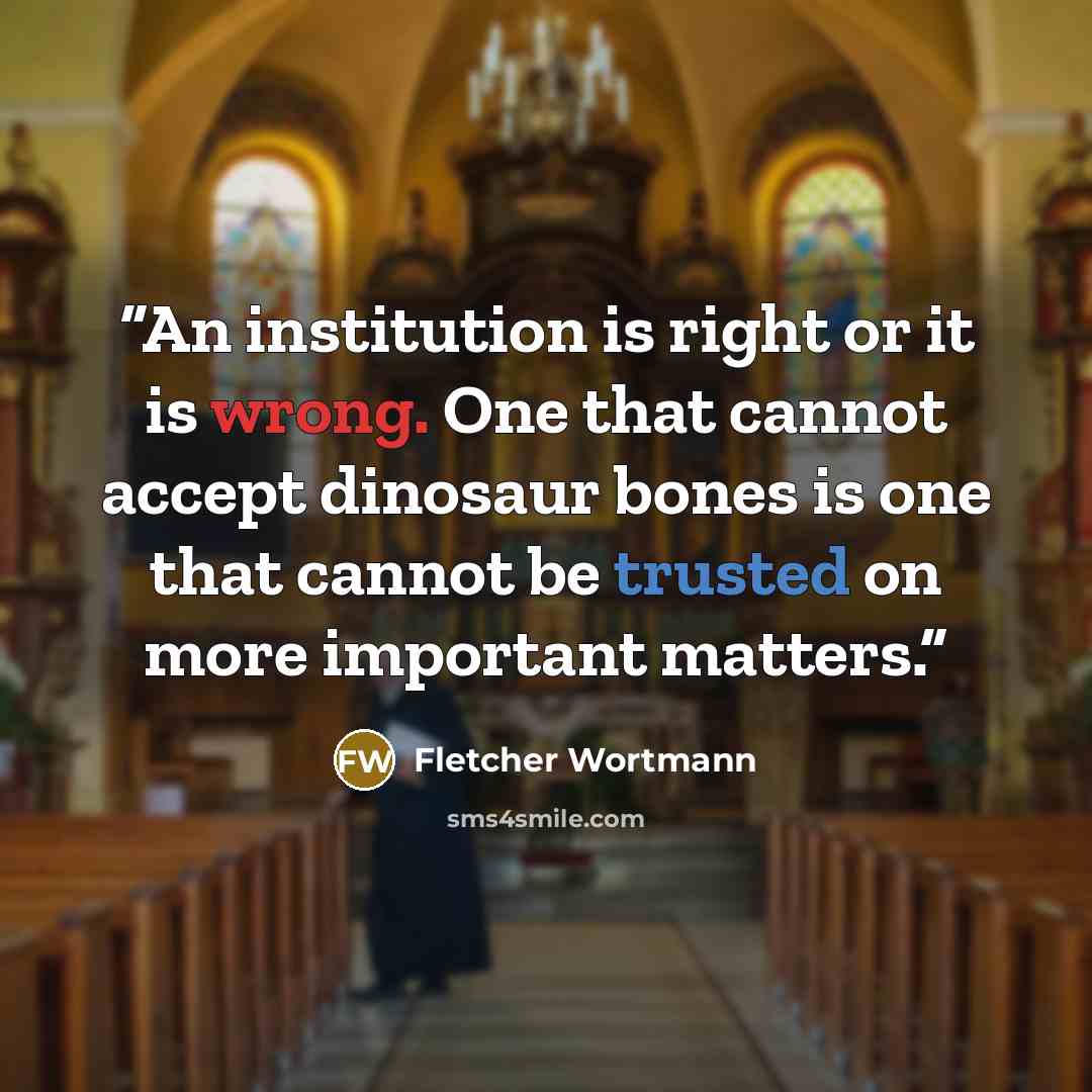 “An institution is right or it is wrong. One that cannot accept dinosaur bones is one that cannot be trusted on more important matters.” quote by Fletcher Wortmann