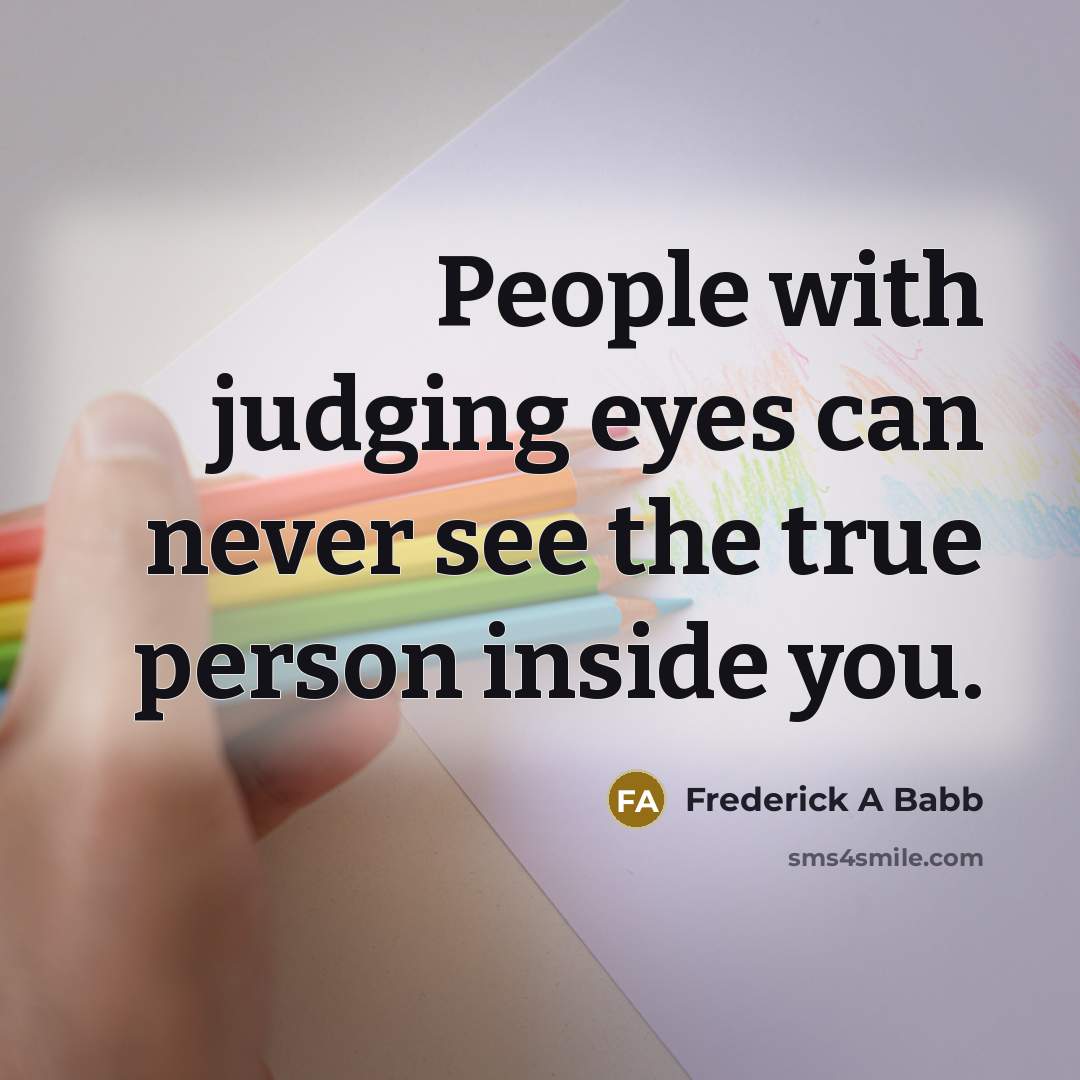 “People with judging eyes can never see the true person inside you.” quote by Frederick A Babb