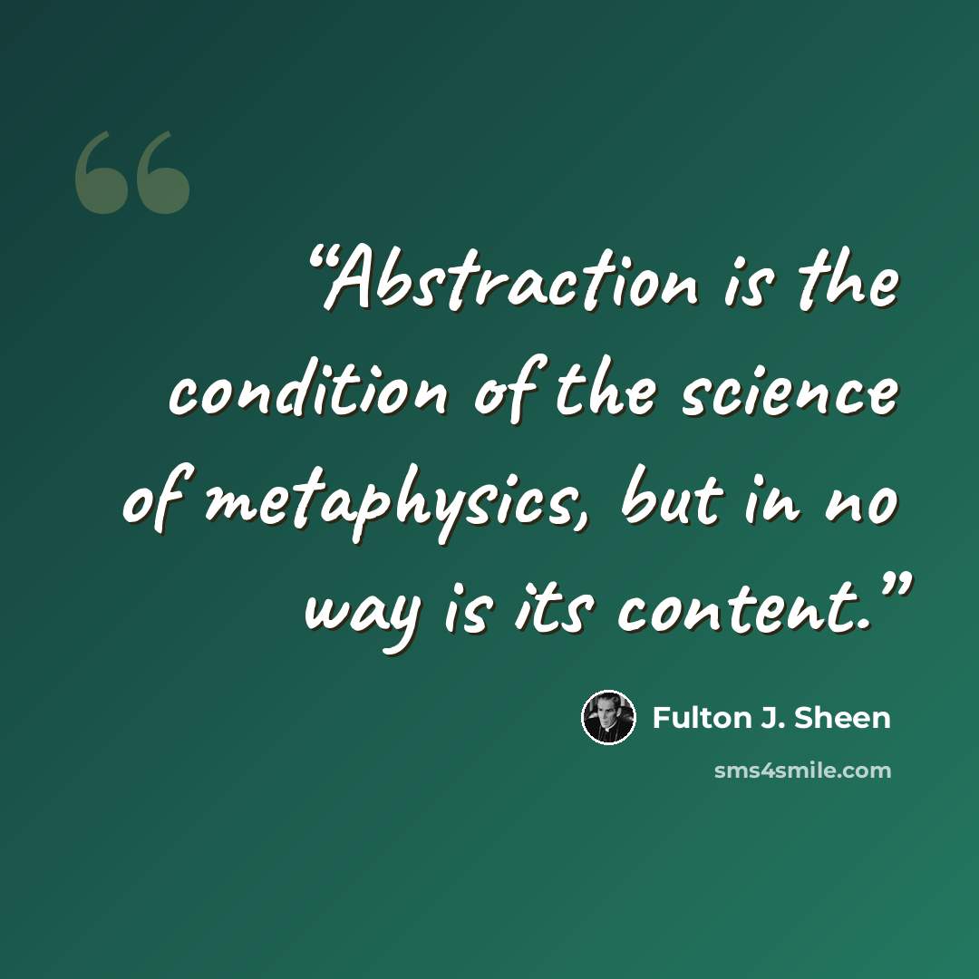 “Abstraction is the condition of the science of metaphysics, but in no way is its content.” quote by Fulton J. Sheen