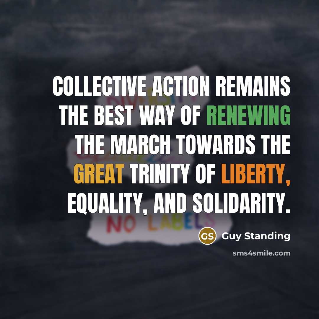 “Collective action remains the best way of renewing the march towards the great trinity of liberty, equality, and solidarity.” quote by Guy Standing
