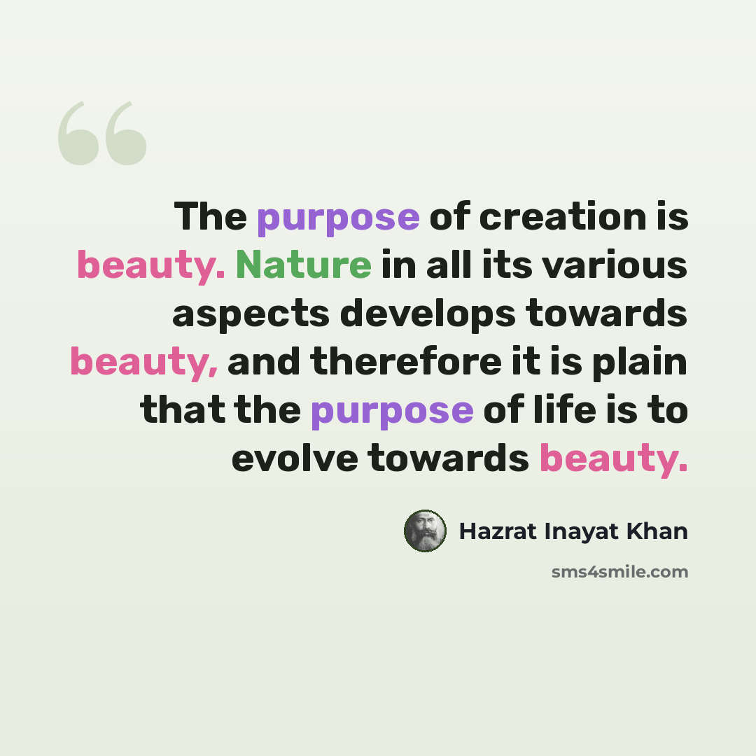 “The purpose of creation is beauty. Nature in all its various aspects develops towards beauty, and therefore it is plain that the purpose of life is to evolve towards beauty.” quote by Hazrat Inayat Khan