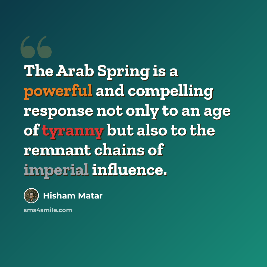 “The Arab Spring is a powerful and compelling response not only to an age of tyranny but also to the remnant chains of imperial influence.” quote by Hisham Matar