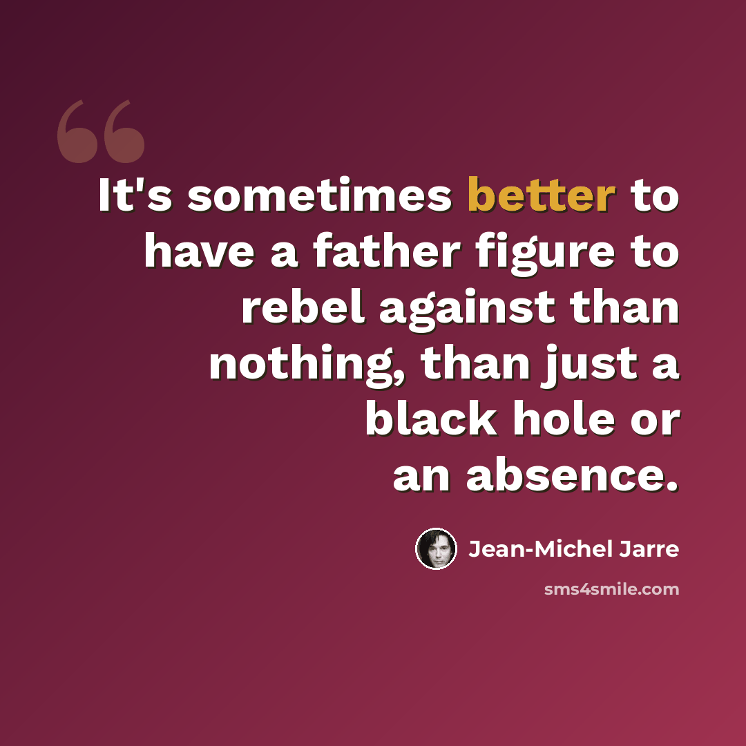 “It's sometimes better to have a father figure to rebel against than nothing, than just a black hole or an absence.” quote by Jean-Michel Jarre