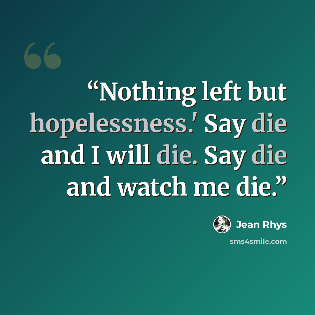 “Nothing left but hopelessness.' Say die and I will die. Say die and watch me die.” quote by Jean Rhys