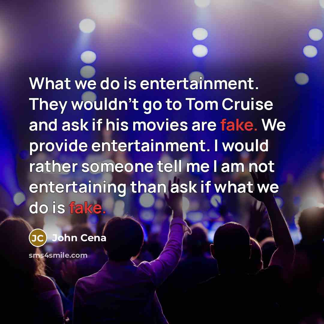 “What we do is entertainment. They wouldn't go to Tom Cruise and ask if his movies are fake. We provide entertainment. I would rather someone tell me I am not entertaining than ask if what we do is fake.” quote by John Cena