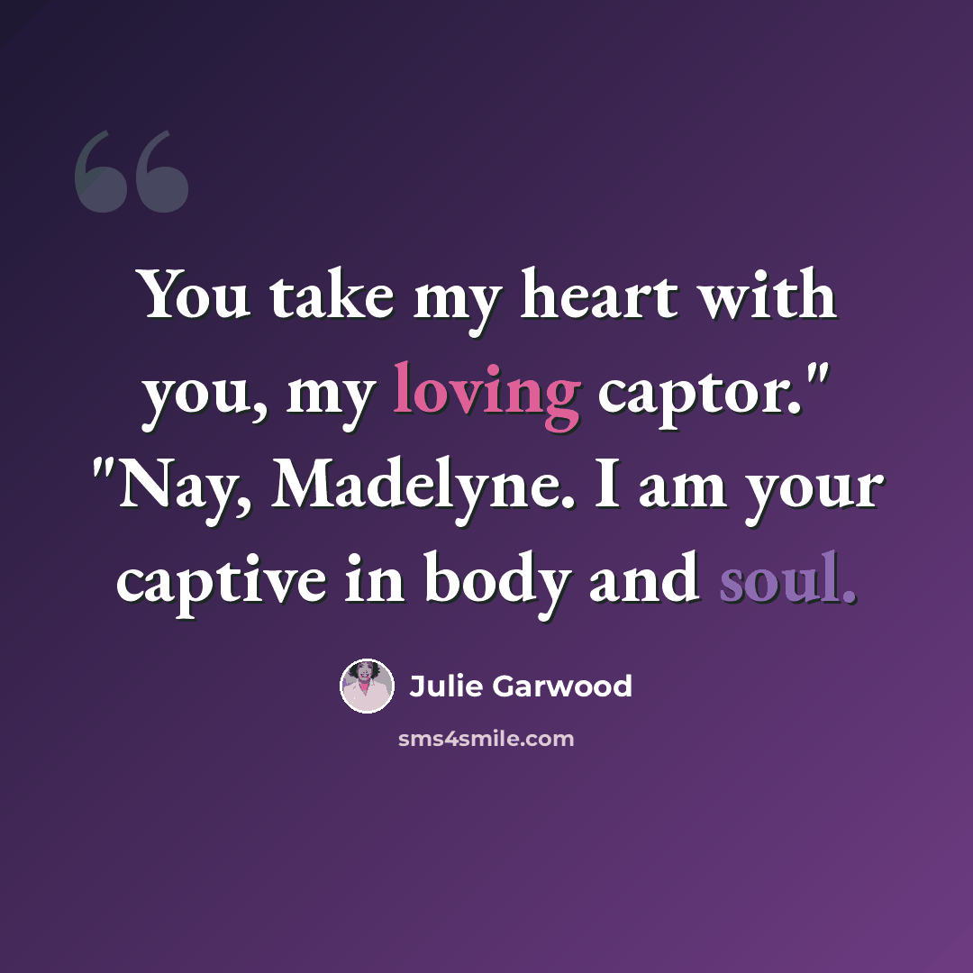 “You take my heart with you, my loving captor." "Nay, Madelyne. I am your captive in body and soul.” quote by Julie Garwood