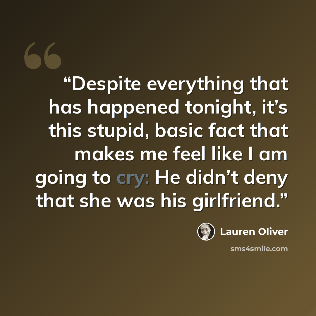 “Despite everything that has happened tonight, it’s this stupid, basic fact that makes me feel like I am going to cry: He didn’t deny that she was his girlfriend.” quote by Lauren Oliver