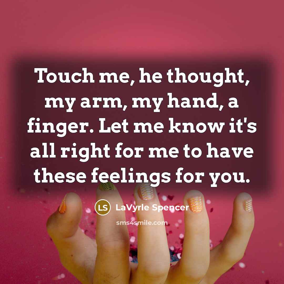 “Touch me, he thought, my arm, my hand, a finger. Let me know it's all right for me to have these feelings for you.” quote by LaVyrle Spencer