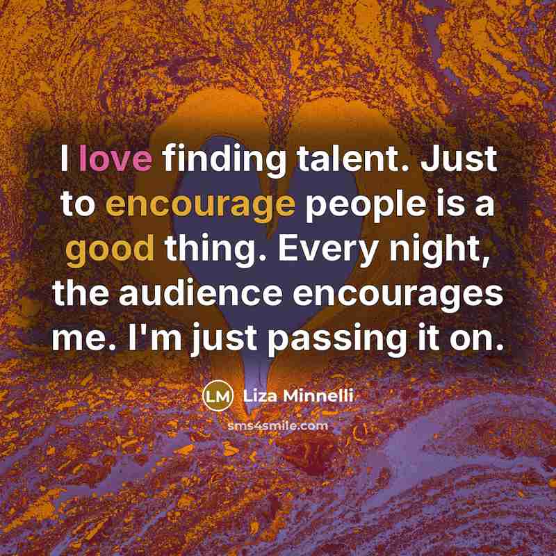 “I love finding talent. Just to encourage people is a good thing. Every night, the audience encourages me. I'm just passing it on.” quote by Liza Minnelli