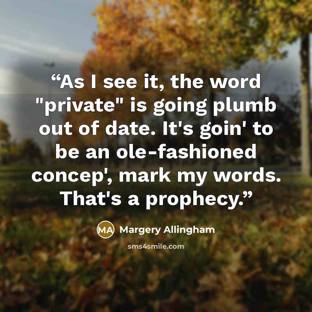“As I see it, the word "private" is going plumb out of date. It's goin' to be an ole-fashioned concep', mark my words. That's a prophecy.” quote by Margery Allingham
