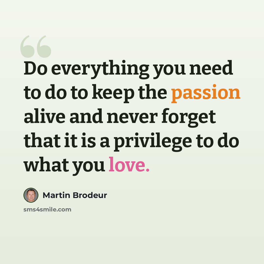 “Do everything you need to do to keep the passion alive and never forget that it is a privilege to do what you love.” quote by Martin Brodeur