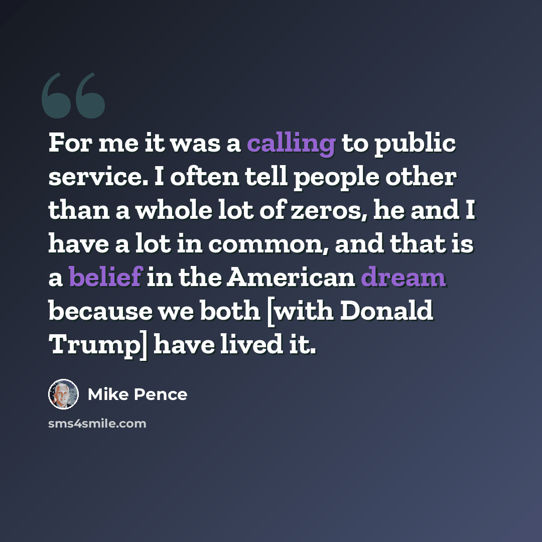 “For me it was a calling to public service. I often tell people other than a whole lot of zeros, he and I have a lot in common, and that is a belief in the American dream because we both [with Donald Trump] have lived it.” quote by Mike Pence