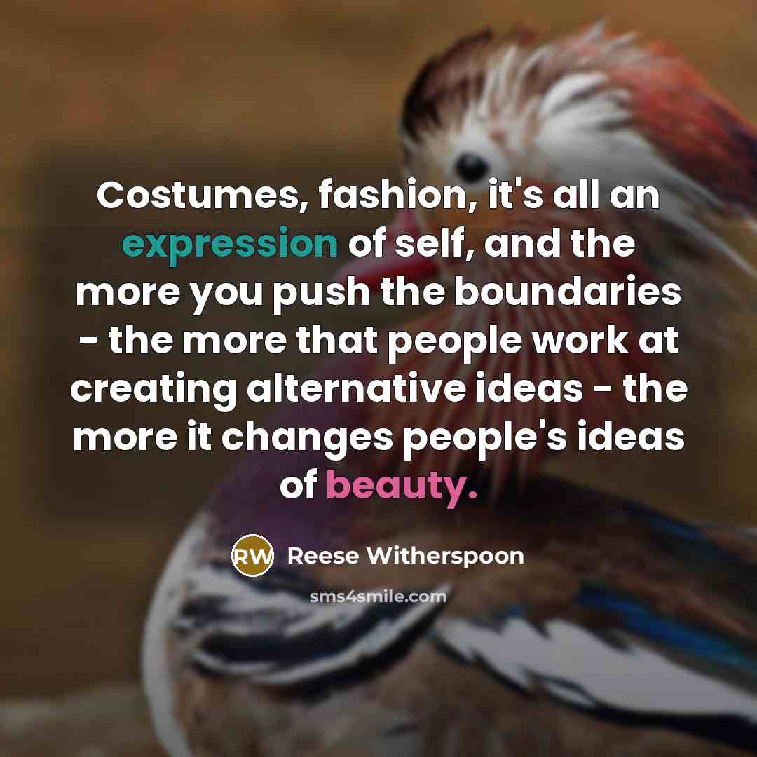 “Costumes, fashion, it's all an expression of self, and the more you push the boundaries - the more that people work at creating alternative ideas - the more it changes people's ideas of beauty.” quote by Reese Witherspoon
