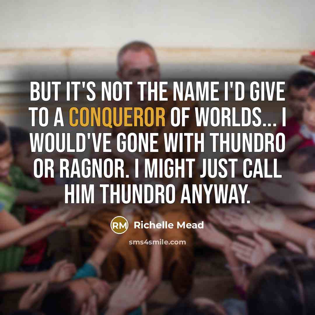 “But it's not the name I'd give to a conqueror of worlds... I would've gone with Thundro or Ragnor. I might just call him Thundro anyway.” quote by Richelle Mead