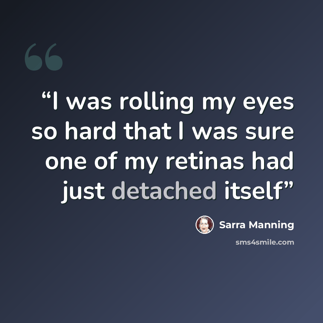 “I was rolling my eyes so hard that I was sure one of my retinas had just detached itself” quote by Sarra Manning
