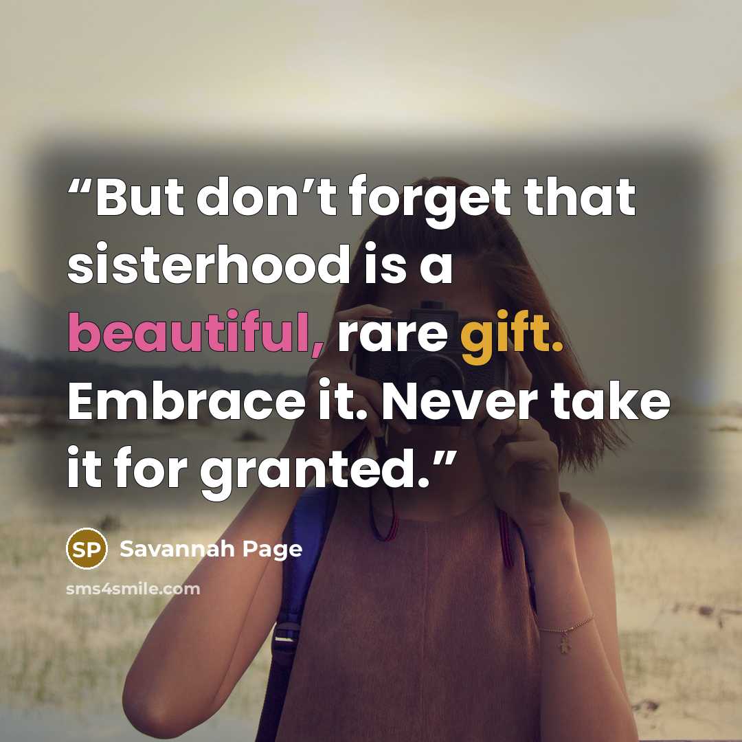 “But don’t forget that sisterhood is a beautiful, rare gift. Embrace it. Never take it for granted.” quote by Savannah Page