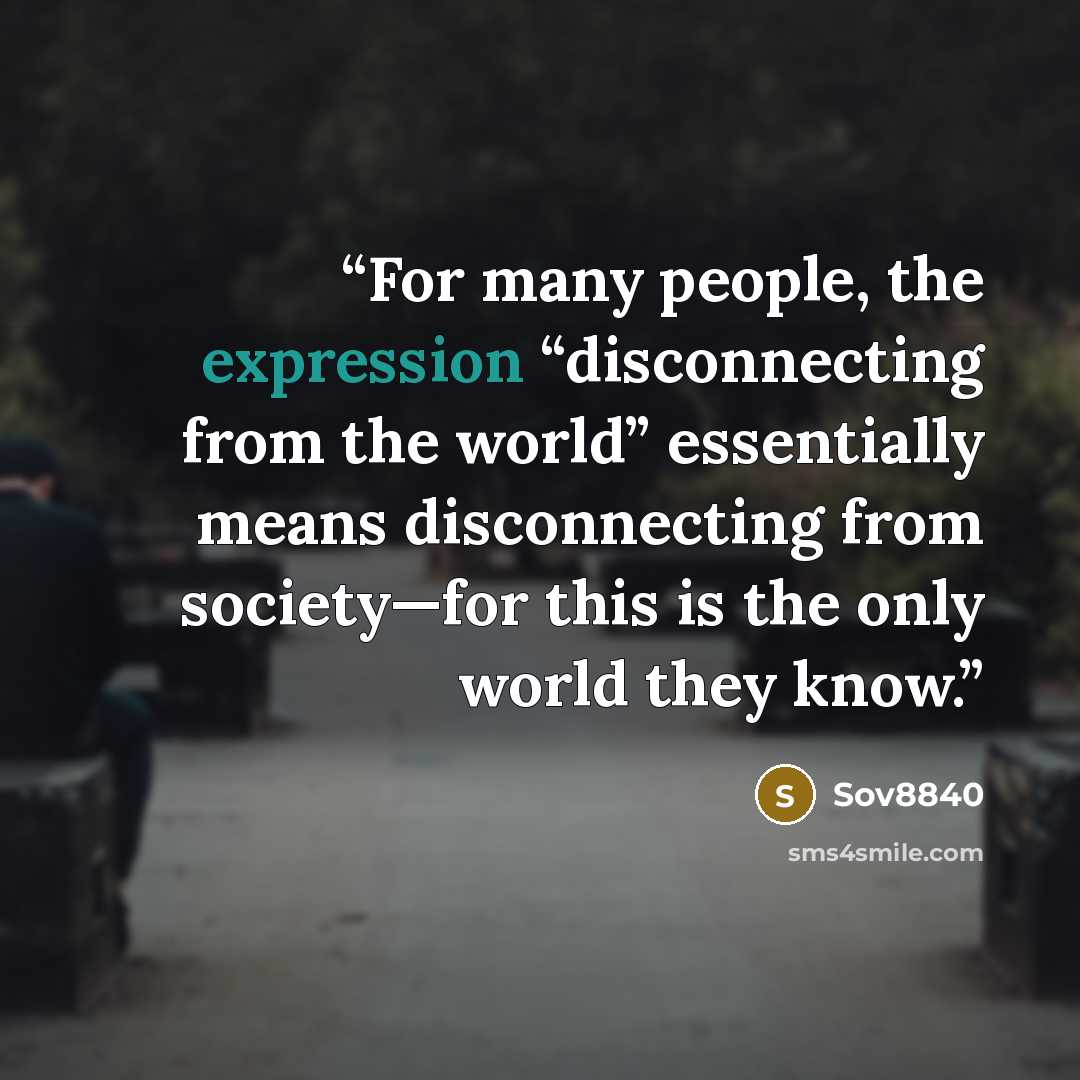 “For many people, the expression “disconnecting from the world” essentially means disconnecting from society—for this is the only world they know.” quote by Sov8840
