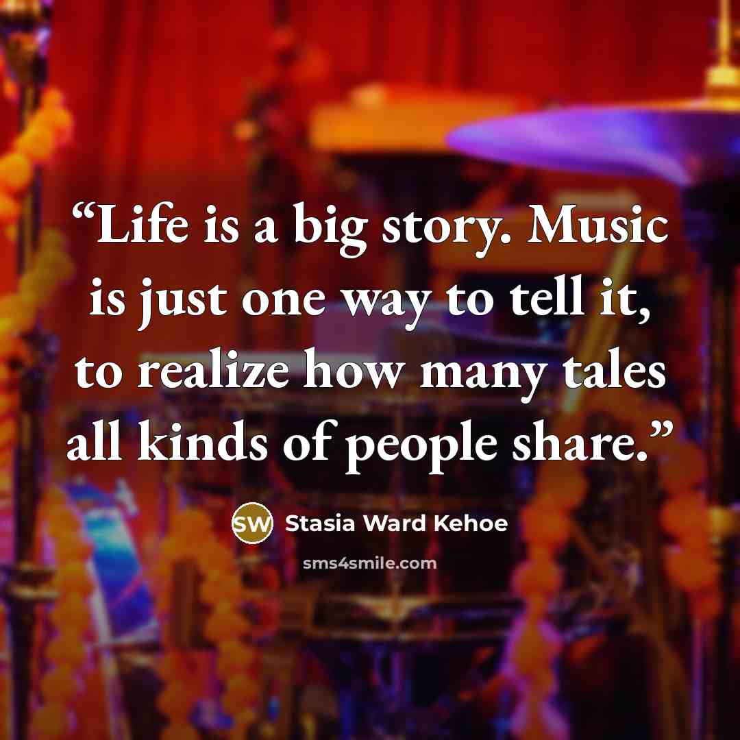 “Life is a big story. Music is just one way to tell it, to realize how many tales all kinds of people share.” quote by Stasia Ward Kehoe