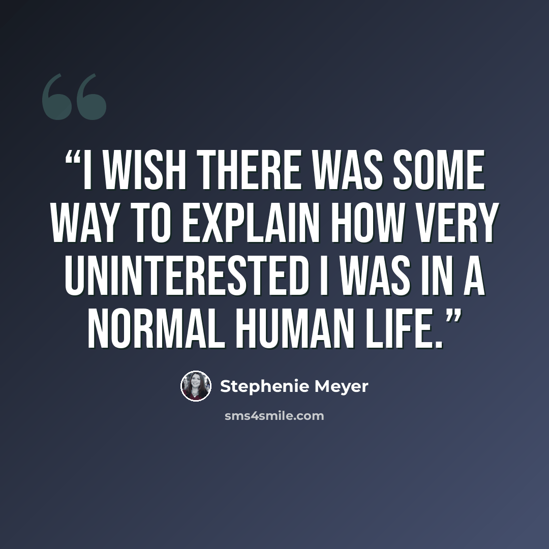 “I wish there was some way to explain how very uninterested I was in a normal human life.” quote by Stephenie Meyer