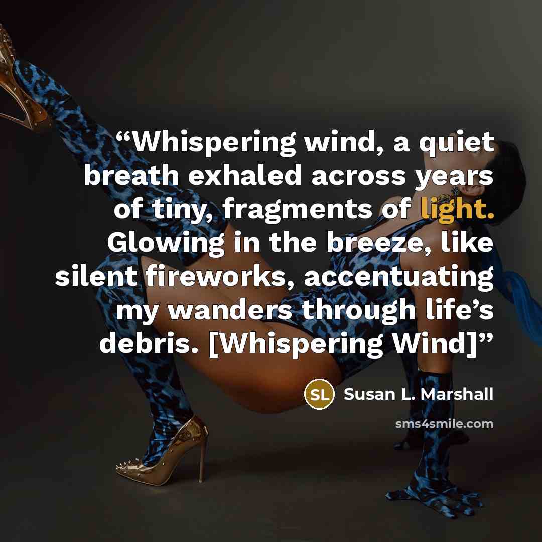 “Whispering wind, a quiet breath exhaled across years of tiny, fragments of light. Glowing in the breeze, like silent fireworks, accentuating my wanders through life’s debris. [Whispering Wind]” quote by Susan L. Marshall