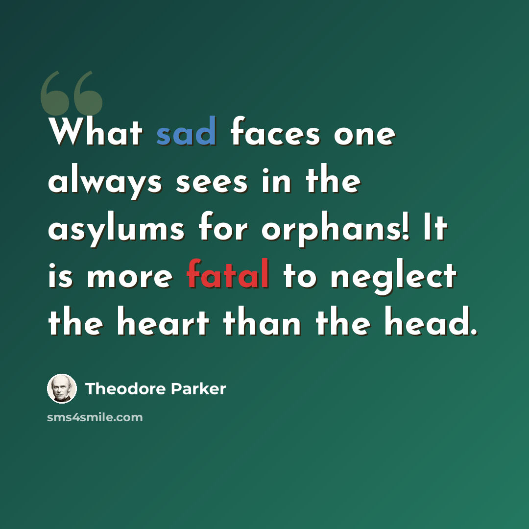 “What sad faces one always sees in the asylums for orphans! It is more fatal to neglect the heart than the head.” quote by Theodore Parker
