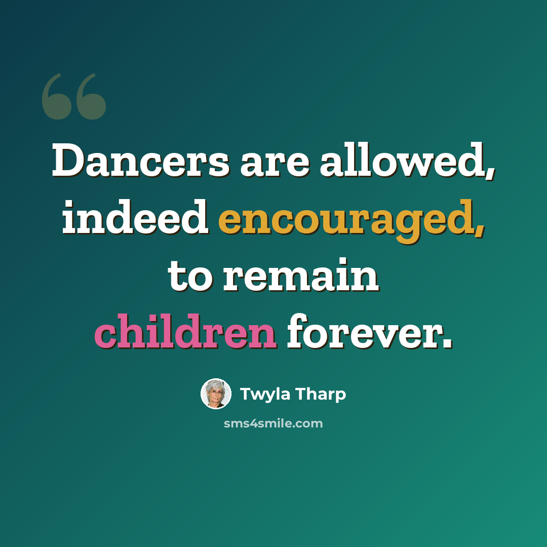“Dancers are allowed, indeed encouraged, to remain children forever.” quote by Twyla Tharp