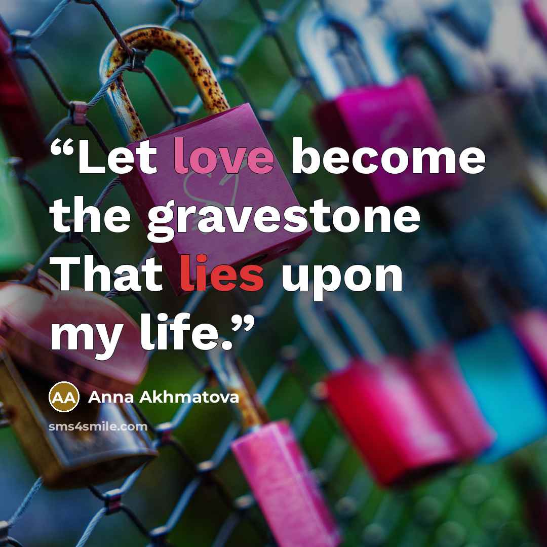 “Let love become the gravestone That lies upon my life.” quote by Anna Akhmatova