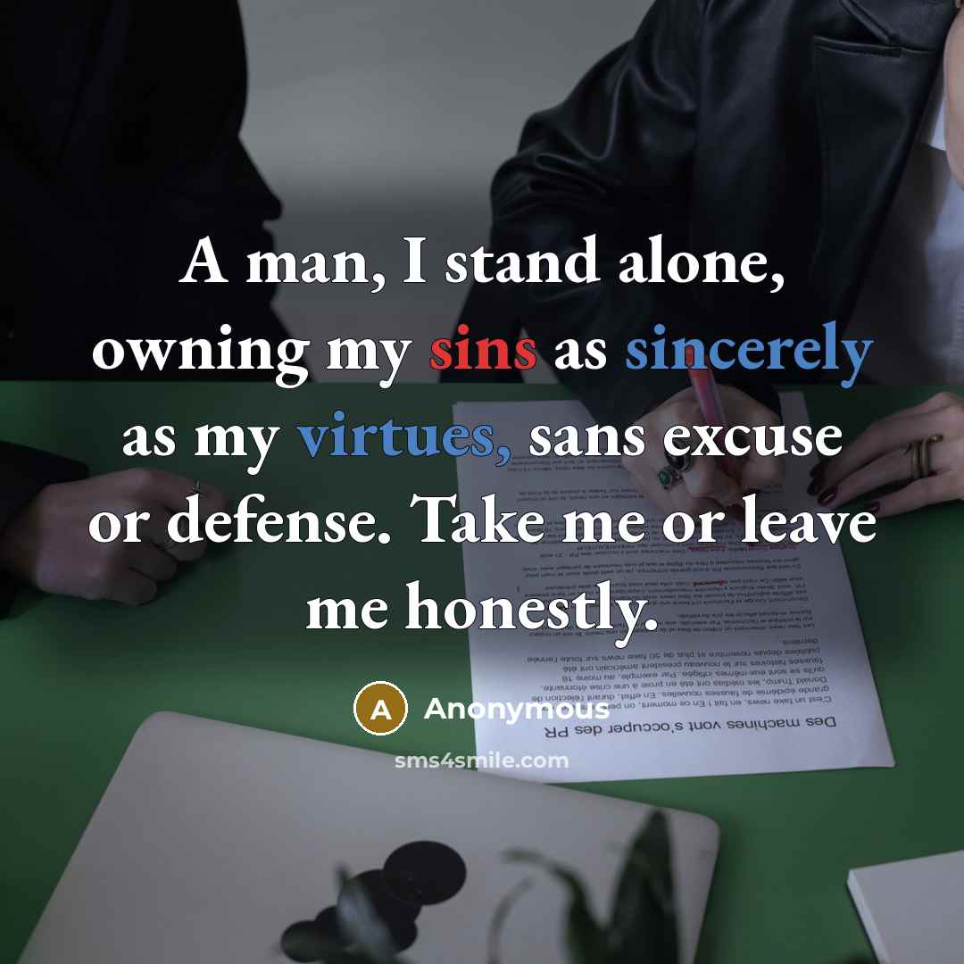 “A man, I stand alone, owning my sins as sincerely as my virtues, sans excuse or defense. Take me or leave me honestly.” quote by Anonymous