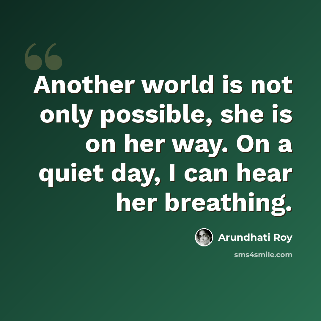 “Another world is not only possible, she is on her way. On a quiet day, I can hear her breathing.” quote by Arundhati Roy