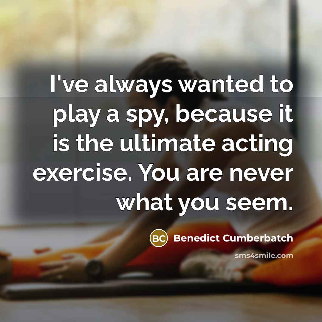 “I've always wanted to play a spy, because it is the ultimate acting exercise. You are never what you seem.” quote by Benedict Cumberbatch