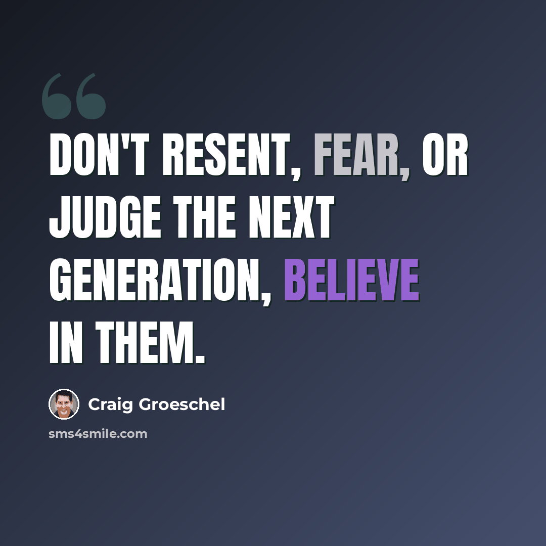 “Don't resent, fear, or judge the next generation, believe in them.” quote by Craig Groeschel