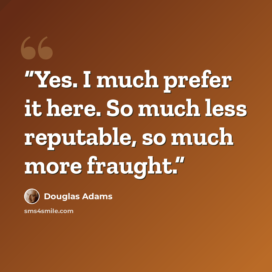“Yes. I much prefer it here. So much less reputable, so much more fraught.” quote by Douglas Adams