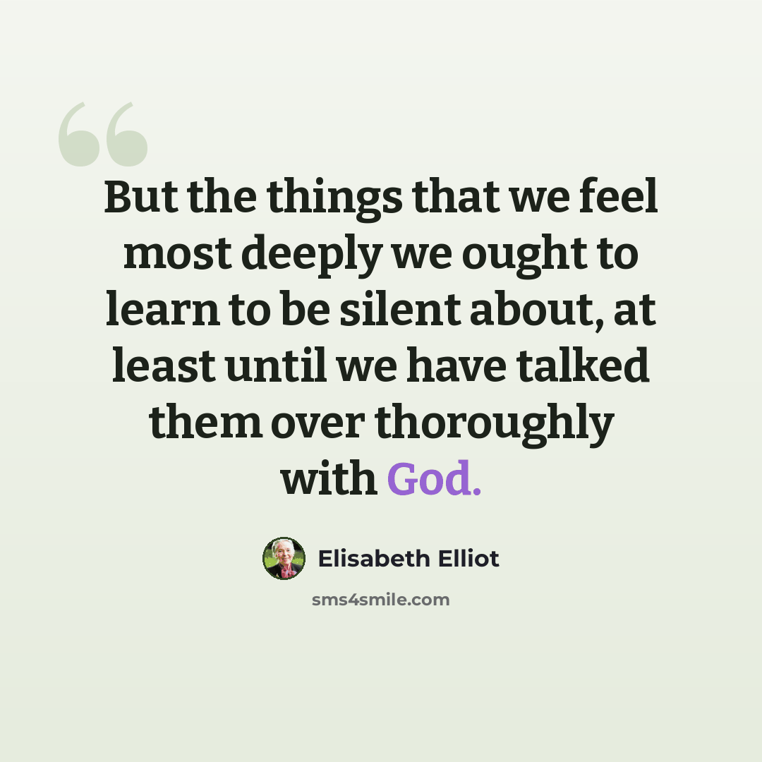 “But the things that we feel most deeply we ought to learn to be silent about, at least until we have talked them over thoroughly with God.” quote by Elisabeth Elliot