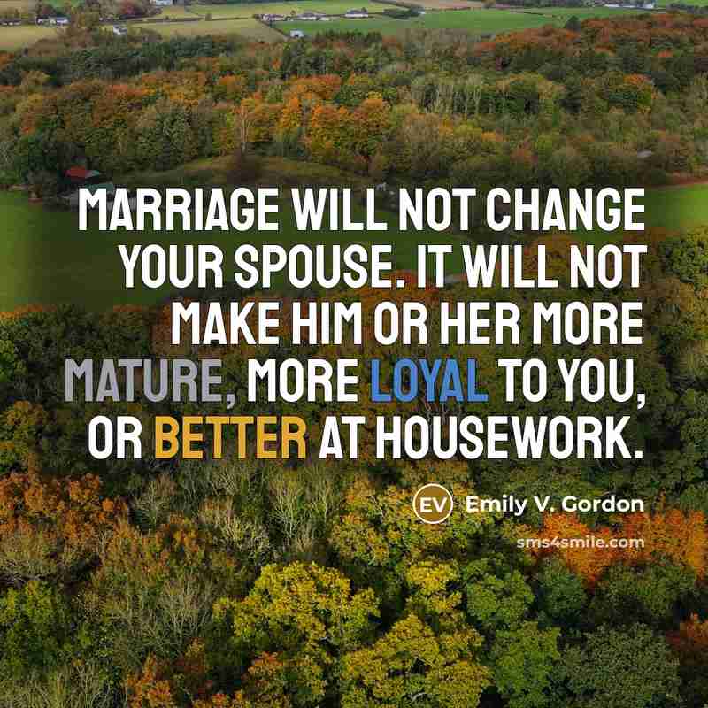 “Marriage will not change your spouse. It will not make him or her more mature, more loyal to you, or better at housework.” quote by Emily V. Gordon