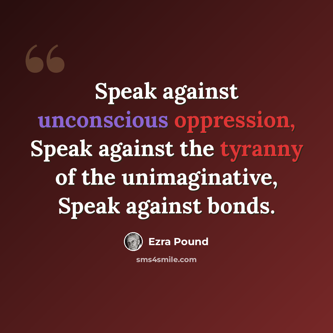 “Speak against unconscious oppression, Speak against the tyranny of the unimaginative, Speak against bonds.” quote by Ezra Pound