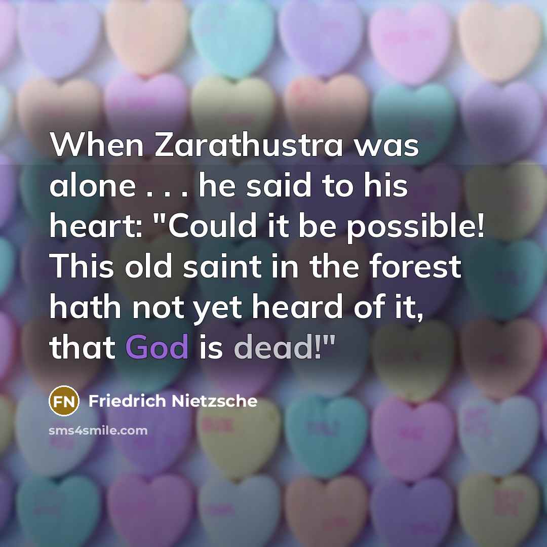 “When Zarathustra was alone . . . he said to his heart: "Could it be possible! This old saint in the forest hath not yet heard of it, that God is dead!"” quote by Friedrich Nietzsche