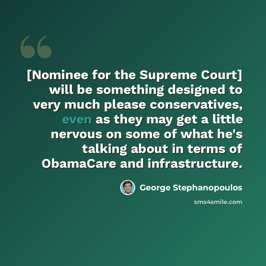 “[Nominee for the Supreme Court] will be something designed to very much please conservatives, even as they may get a little nervous on some of what he's talking about in terms of ObamaCare and infrastructure.” quote by George Stephanopoulos
