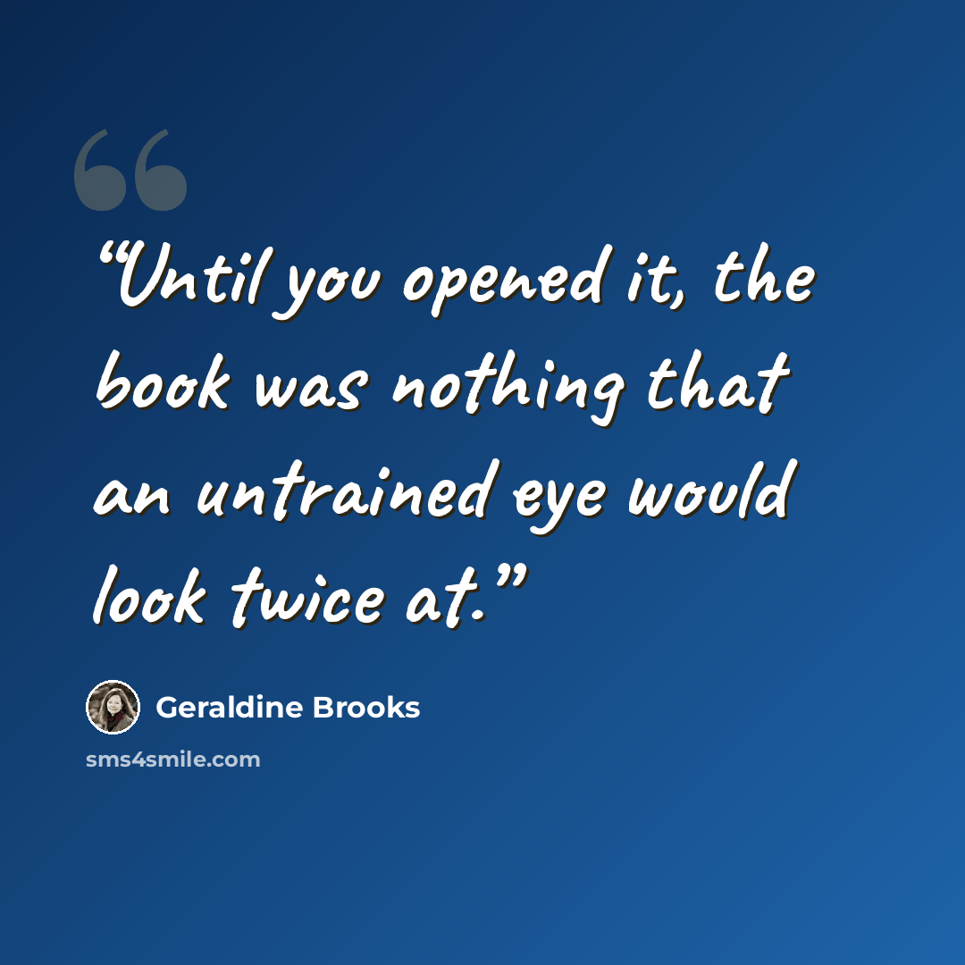 “Until you opened it, the book was nothing that an untrained eye would look twice at.” quote by Geraldine Brooks