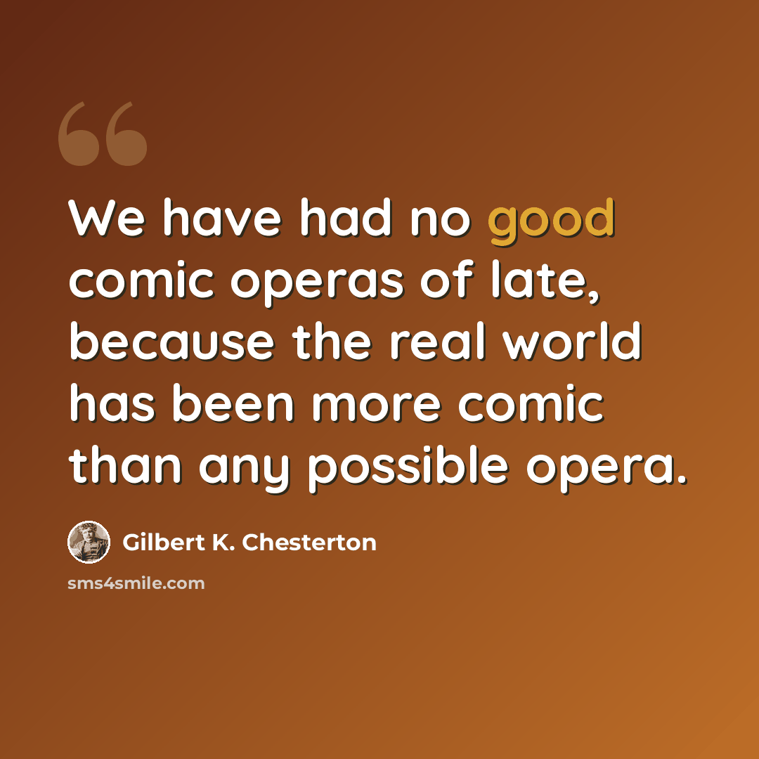 “We have had no good comic operas of late, because the real world has been more comic than any possible opera.” quote by Gilbert K. Chesterton