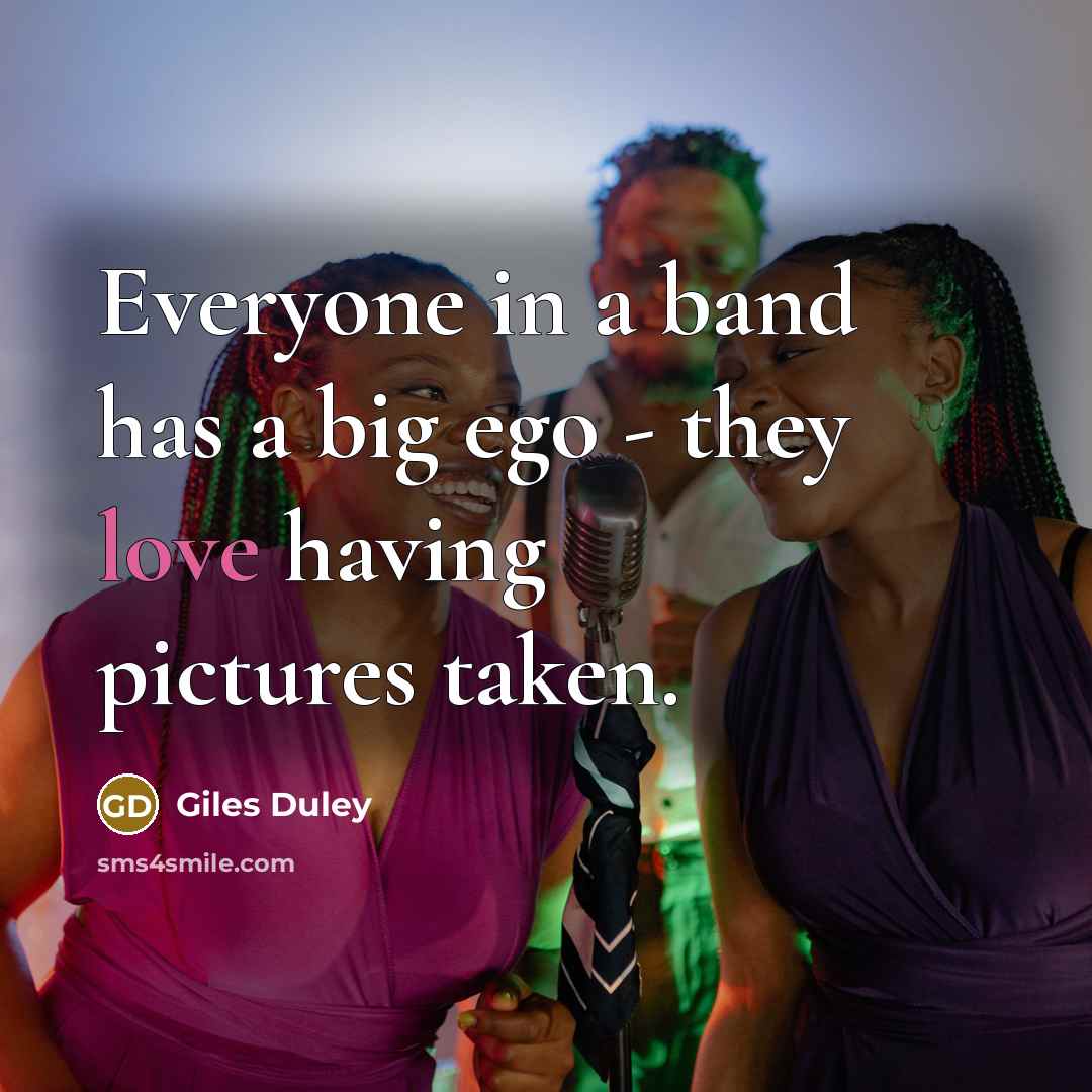 “Everyone in a band has a big ego - they love having pictures taken.” quote by Giles Duley
